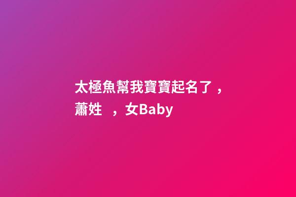 太極魚幫我寶寶起名了，蕭姓，女Baby